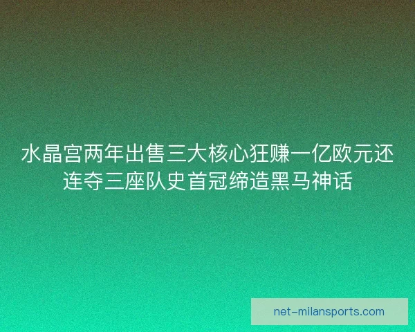 水晶宫两年出售三大核心狂赚一亿欧元还连夺三座队史首冠缔造黑马神话
