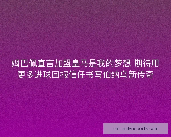姆巴佩直言加盟皇马是我的梦想 期待用更多进球回报信任书写伯纳乌新传奇