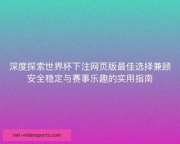 深度探索世界杯下注网页版最佳选择兼顾安全稳定与赛事乐趣的实用指南