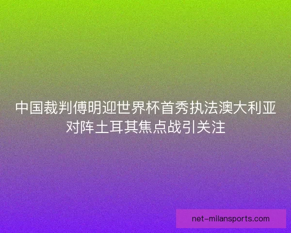 中国裁判傅明迎世界杯首秀执法澳大利亚对阵土耳其焦点战引关注
