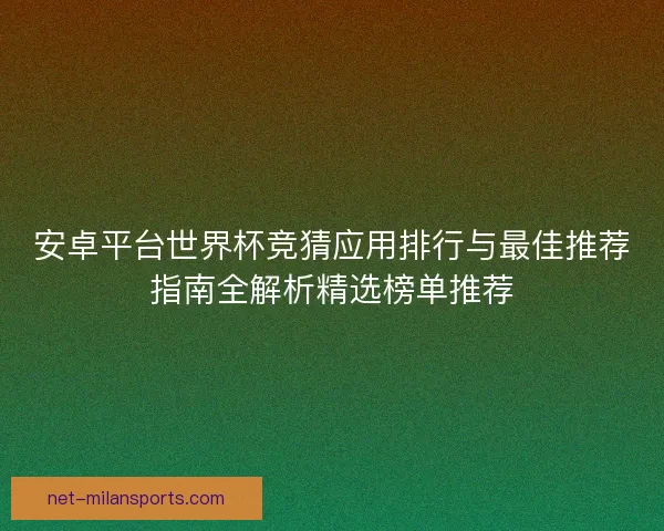 安卓平台世界杯竞猜应用排行与最佳推荐指南全解析精选榜单推荐