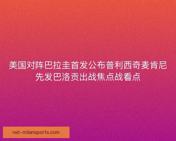 美国对阵巴拉圭首发公布普利西奇麦肯尼先发巴洛贡出战焦点战看点