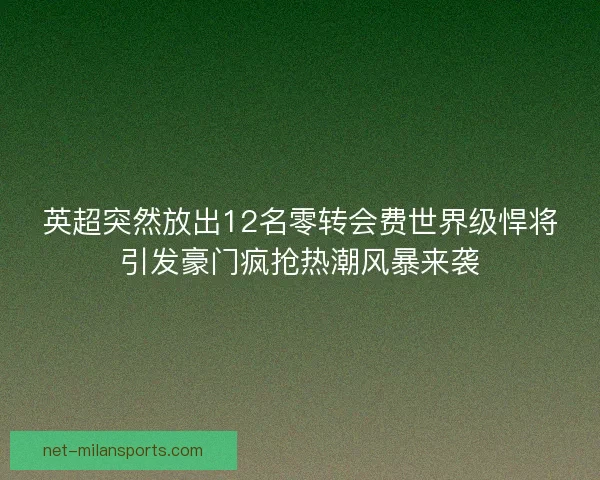 英超突然放出12名零转会费世界级悍将引发豪门疯抢热潮风暴来袭