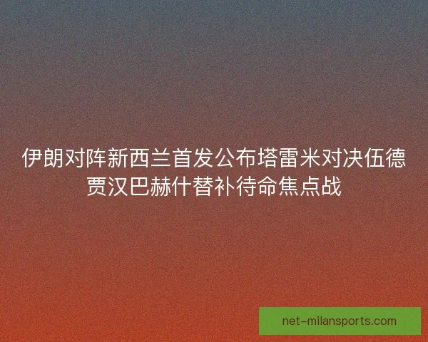 伊朗对阵新西兰首发公布塔雷米对决伍德贾汉巴赫什替补待命焦点战