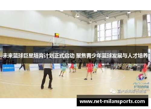 未来篮球巨星培育计划正式启动 聚焦青少年篮球发展与人才培养