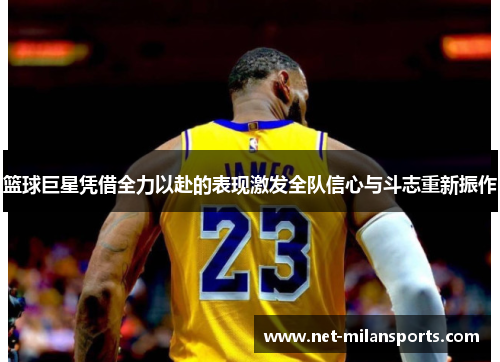 篮球巨星凭借全力以赴的表现激发全队信心与斗志重新振作