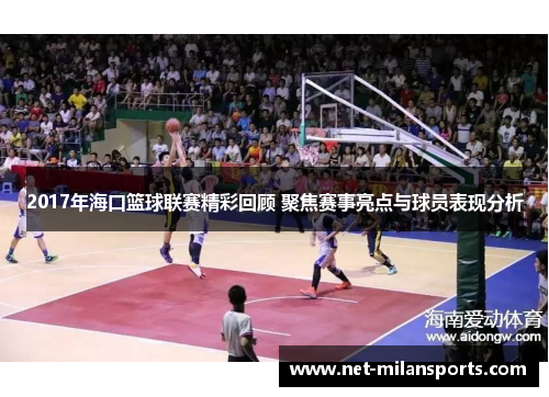 2017年海口篮球联赛精彩回顾 聚焦赛事亮点与球员表现分析